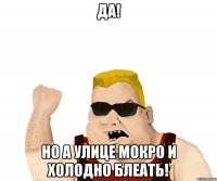 да! но а улице мокро и холодно блеать!