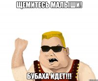 Щемитесь малыши! Бубаха идет!!!