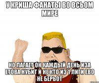 У КРИША ФАНАТЫ ВО ВСЬОМ МИРЕ НО ЛАГАЕТ ОН КАЖДЫЙ ДЕНЬ ИЗА ЕТОВА НУБИТ И НЕ КТО ИЗ 1 ЛИГИ ЕВО НЕ БЕРЬОТ