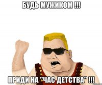 Будь мужиком !!! Приди на "Час детства" !!!