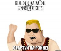 Не поддавайся убеждениям Стартуй на рэйне!