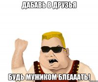 ДАБАВЬ В ДРУЗЬЯ БУДЬ МУЖИКОМ БЛЕАААТЬ!