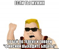 если ты мужик то бей по телеку и говори "фиксики выходите блеать!"