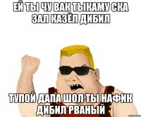 ей ты чу вак тыкаму ска зал казёл дибил тупой дапа шол ты нафик дибил рваный