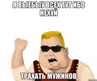 Я выебыу всех тут ибо нехуй трахать мужиков