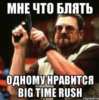 мне что блять одному нравится big time rush