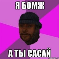 Я бомж А ты сасай