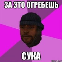 За это огребешь сука