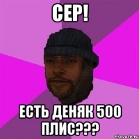 Сер! Есть деняк 500 плис???