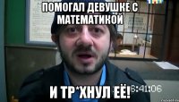 ПОМОГАЛ ДЕВУШКЕ С МАТЕМАТИКОЙ И ТР*ХНУЛ ЕЁ!