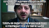 сегодня был задержан бородач он украл бутылку пива жигулевского в яворе теперь он сидит в дрогичинском ровд и утверждает что его там не было