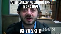 александр родионович бородач ух ух ух!!!!