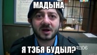 Мадына Я тэбя будыл?