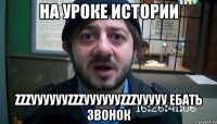 на уроке истории zzzууууууzzzууууууzzzууууу ебать звонок