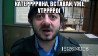 Катеррррина, вставай, уже утрррро! 