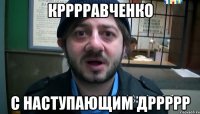 КРРРРАВЧЕНКО С НАСТУПАЮЩИМ ДРРРРР