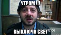 утром !!! выключи свет