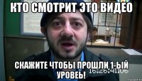 КТО СМОТРИТ ЭТО ВИДЕО СКАЖИТЕ ЧТОБЫ ПРОШЛИ 1-ЫЙ УРОВЕЬ!