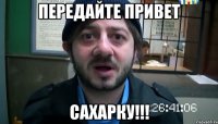 ПЕРЕДАЙТЕ ПРИВЕТ САХАРКУ!!!