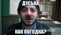 дуська как погодка?