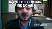 Ну и что теперь делать с пиздюком? 