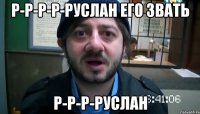 р-р-р-р-руслан его звать р-р-р-руслан