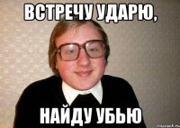 Встречу ударю, Найду убью