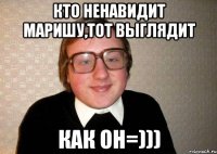 Кто ненавидит Маришу,тот выглядит Как он=)))