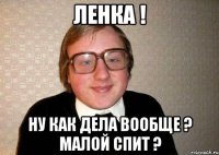 Ленка ! Ну как дела вообще ? Малой спит ?