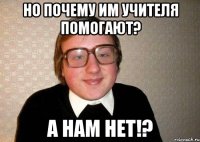 Но почему им учителя помогают? А нам нет!?