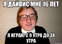 Я Дайвис мне 16 лет Я играю с 9 утра до 3х утра