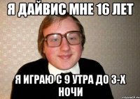 Я Дайвис мне 16 лет Я играю с 9 утра до 3-х ночи