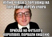 Купив чувак з Торговиці на торговиці куртку учора приїхав на футбол у королівку, порвали кишеню