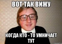 Вот так вижу Когда кто - то умничает тут