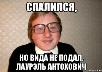 спалился, но вида не подал. лаурэль антохович