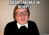 Диди, спасибо за вечер<3 