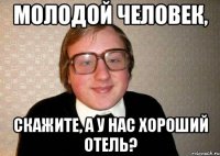 молодой человек, скажите, а у нас хороший отель?