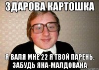 зДАРОВА кАРТОШКА я ВАЛЯ МНЕ 22 Я ТВОЙ ПАРЕНЬ. ЗАБУДЬ ЯНА-МАЛДОВАНА