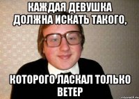 Каждая девушка должна искать такого, которого ласкал только ветер