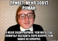 Привет, меня зовут Роман. У меня зашит карман. Чем могу тебе помочь? Обсудить пора вопрос чем навоз не купорос.