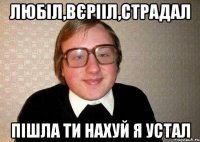 любіл,вєрііл,страдал пішла ти нахуй я устал