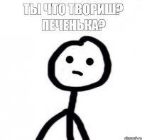 Ты что твориш? Печенька?