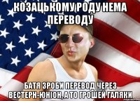 Козацькому роду нема переводу Батя зроби перевод через вестерн-юніон, а то грошей галяки