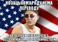 Козацькому роду нема переводу Батя зроби перевод через вестерн-юніон, а то галяки настали