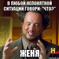 В любой непонятной ситуации говори: "Что?" Женя