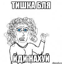 тишка бля йди нахуй