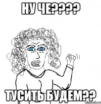 Ну че???? Тусить будем??