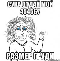 СУКА ОТДАЙ МОЙ 454567 РАЗМЕР ГРУДИ