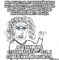 Мне, к счастью, нет никакой нужды быть личностью. а собеседник мне до лампочки, я с ним заведомо никаких дел иметь не буду. Я с таким уже сталкивалась — это, к сожалению, не лечится.