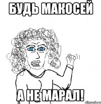 Будь Макосей А не Марал!